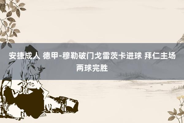 安捷成人 德甲-穆勒破门戈雷茨卡进球 拜仁主场两球完胜