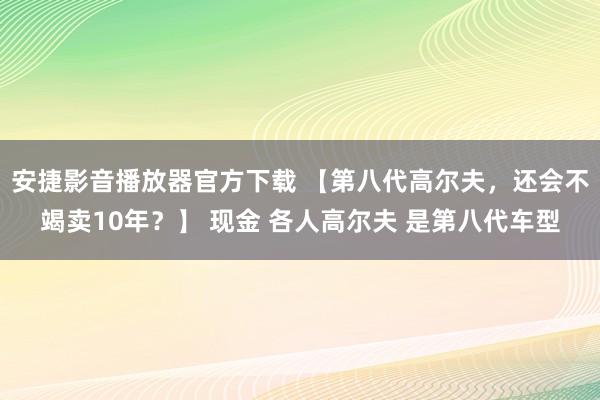 安捷影音播放器官方下载 【第八代高尔夫，还会不竭卖10年？】 现金 各人高尔夫 是第八代车型