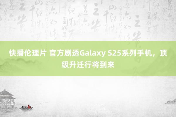 快播伦理片 官方剧透Galaxy S25系列手机，顶级升迁行将到来