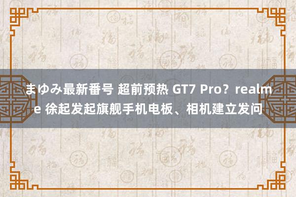 まゆみ最新番号 超前预热 GT7 Pro？realme 徐起发起旗舰手机电板、相机建立发问