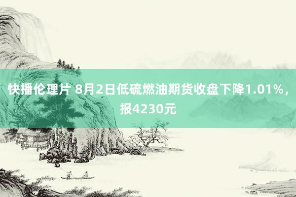 快播伦理片 8月2日低硫燃油期货收盘下降1.01%，报4230元