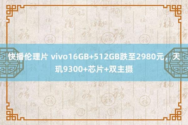 快播伦理片 vivo16GB+512GB跌至2980元，天玑9300+芯片+双主摄