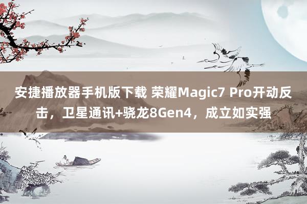 安捷播放器手机版下载 荣耀Magic7 Pro开动反击，卫星通讯+骁龙8Gen4，成立如实强