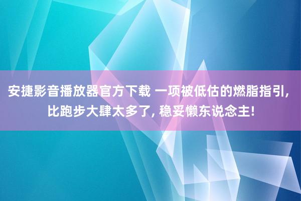 安捷影音播放器官方下载 一项被低估的燃脂指引， 比跑步大肆太多了， 稳妥懒东说念主!