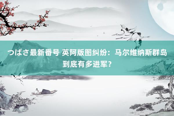 つばさ最新番号 英阿版图纠纷：马尔维纳斯群岛到底有多进军？