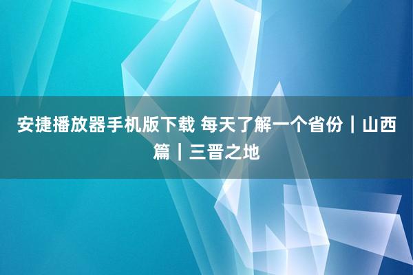 安捷播放器手机版下载 每天了解一个省份｜山西篇｜三晋之地