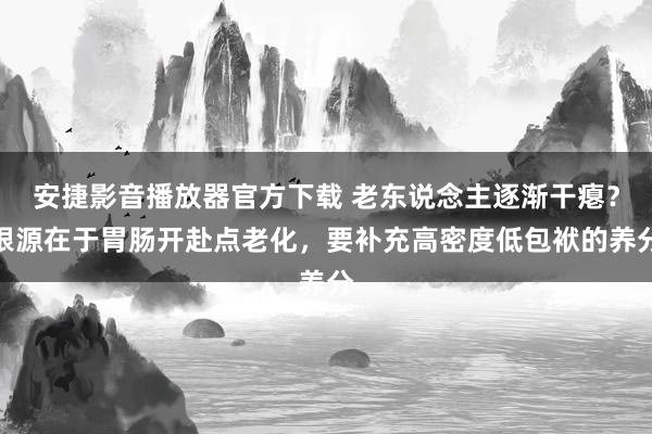 安捷影音播放器官方下载 老东说念主逐渐干瘪？根源在于胃肠开赴点老化，要补充高密度低包袱的养分