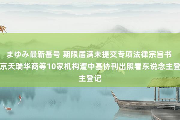 まゆみ最新番号 期限届满未提交专项法律宗旨书 北京天瑞华商等10家机构遭中基协刊出照看东说念主登记