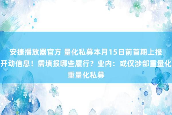 安捷播放器官方 量化私募本月15日前首期上报月度开动信息！需填报哪些履行？业内：或仅涉部重量化私募