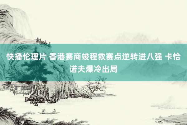 快播伦理片 香港赛商竣程救赛点逆转进八强 卡恰诺夫爆冷出局