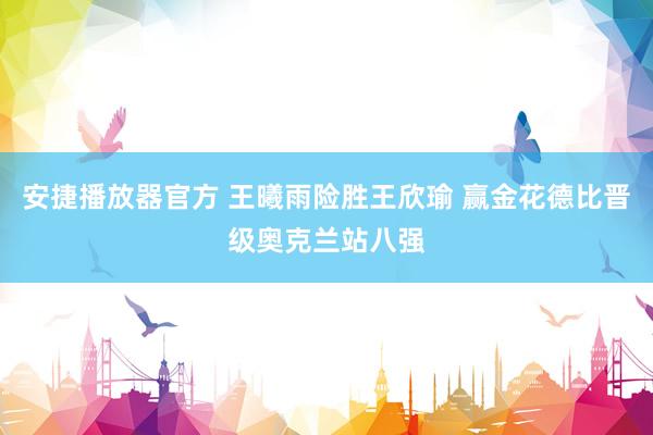 安捷播放器官方 王曦雨险胜王欣瑜 赢金花德比晋级奥克兰站八强