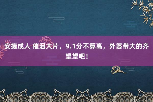 安捷成人 催泪大片，9.1分不算高，外婆带大的齐望望吧！