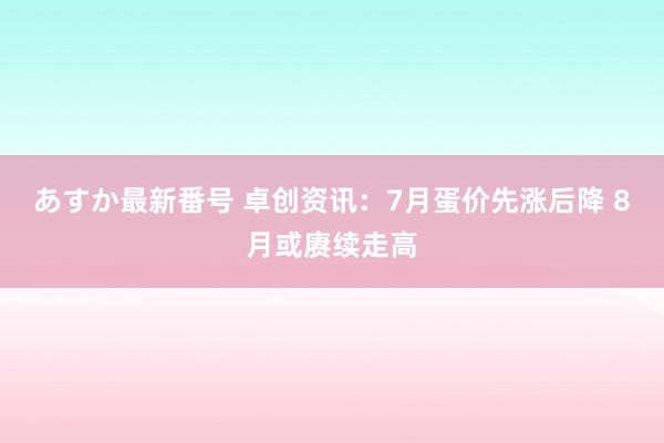 あすか最新番号 卓创资讯：7月蛋价先涨后降 8月或赓续走高