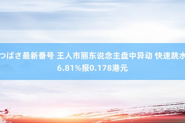 つばさ最新番号 王人市丽东说念主盘中异动 快速跳水6.81%报0.178港元