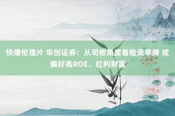 快播伦理片 华创证券：从司帐角度看险资举牌 或偏好高ROE、红利财富