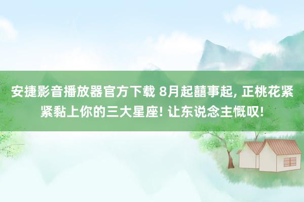 安捷影音播放器官方下载 8月起囍事起， 正桃花紧紧黏上你的三大星座! 让东说念主慨叹!