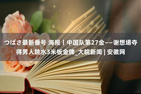 つばさ最新番号 海报丨中国队第27金——谢想埸夺得男人跳水3米板金牌_大皖新闻 | 安徽网