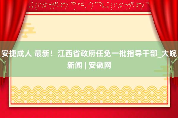 安捷成人 最新！江西省政府任免一批指导干部_大皖新闻 | 安徽网