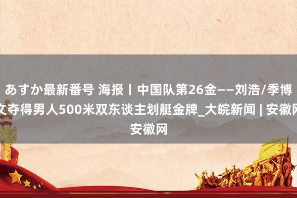 あすか最新番号 海报丨中国队第26金——刘浩/季博文夺得男人500米双东谈主划艇金牌_大皖新闻 | 安徽网