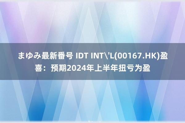 まゆみ最新番号 IDT INT'L(00167.HK)盈喜：预期2024年上半年扭亏为盈