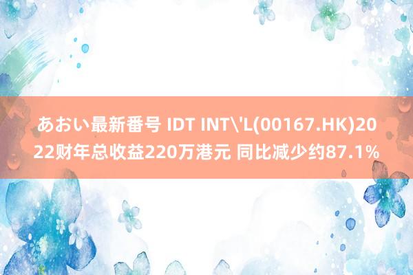 あおい最新番号 IDT INT'L(00167.HK)2022财年总收益220万港元 同比减少约87.1%