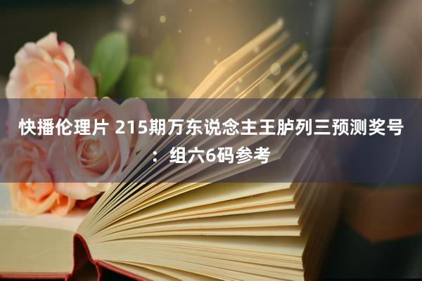 快播伦理片 215期万东说念主王胪列三预测奖号：组六6码参考