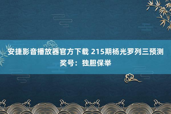 安捷影音播放器官方下载 215期杨光罗列三预测奖号：独胆保举