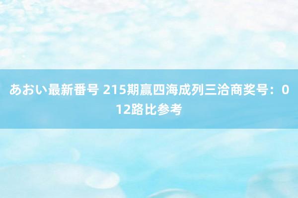 あおい最新番号 215期赢四海成列三洽商奖号：012路比参考