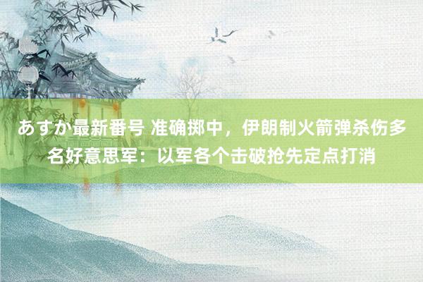 あすか最新番号 准确掷中，伊朗制火箭弹杀伤多名好意思军：以军各个击破抢先定点打消