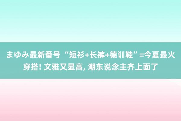 まゆみ最新番号 “短衫+长裤+德训鞋”=今夏最火穿搭! 文雅又显高， 潮东说念主齐上面了