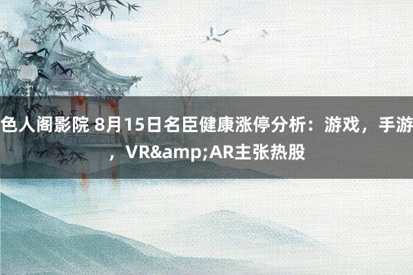 色人阁影院 8月15日名臣健康涨停分析：游戏，手游，VR&AR主张热股