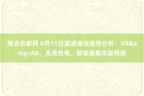 俺去也新网 8月15日瀛通通信涨停分析：VR&AR，无线充电，智能音箱宗旨热股