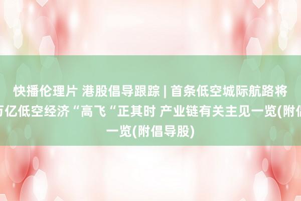 快播伦理片 港股倡导跟踪 | 首条低空城际航路将怒放 万亿低空经济“高飞“正其时 产业链有关主见一览(附倡导股)