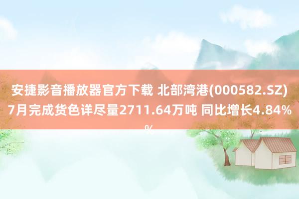 安捷影音播放器官方下载 北部湾港(000582.SZ)7月完成货色详尽量2711.64万吨 同比增长4.84%