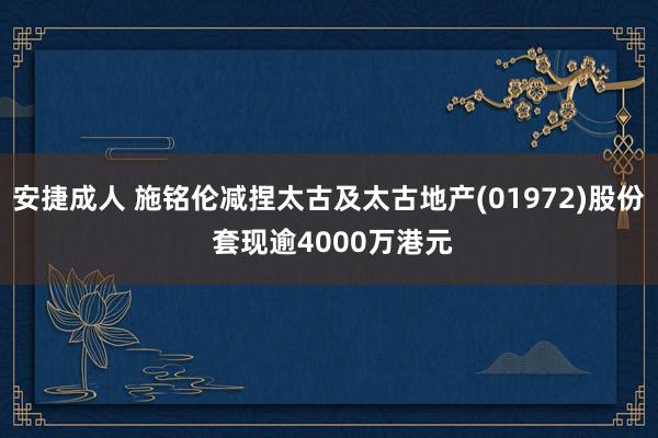 安捷成人 施铭伦减捏太古及太古地产(01972)股份 套现逾4000万港元