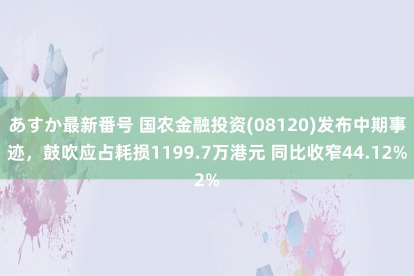 あすか最新番号 国农金融投资(08120)发布中期事迹，鼓吹应占耗损1199.7万港元 同比收窄44.12%