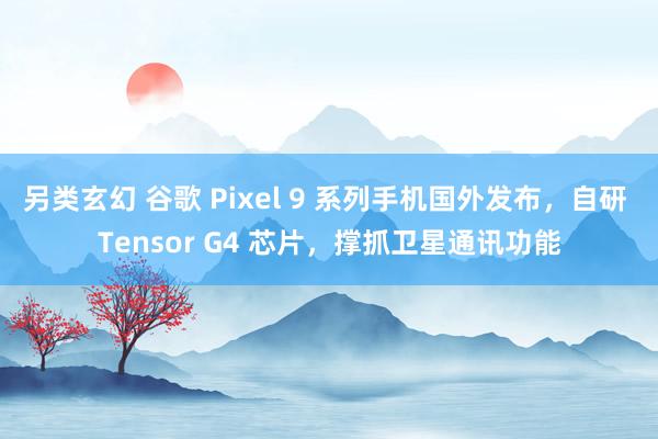 另类玄幻 谷歌 Pixel 9 系列手机国外发布，自研 Tensor G4 芯片，撑抓卫星通讯功能