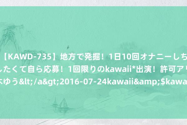 【KAWD-735】地方で発掘！1日10回オナニーしちゃう絶倫少女がセックスしたくて自ら応募！1回限りのkawaii*出演！許可アリAV発売 佐々木ゆう</a>2016-07-24kawaii&$kawaii151分钟 Insta360独创东谈主刘靖康再度发文：会积极调换变更或裁撤IPO蓄意