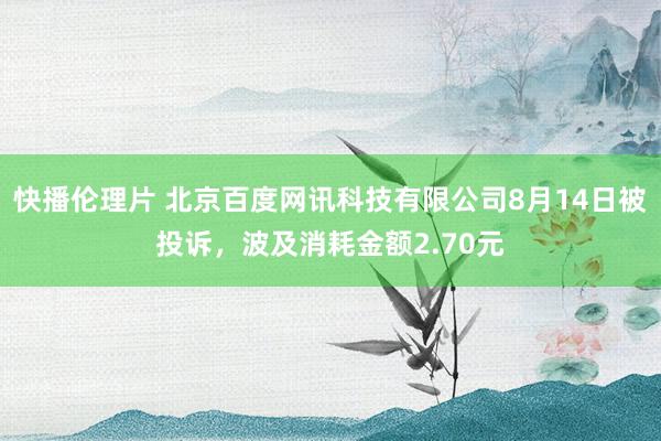 快播伦理片 北京百度网讯科技有限公司8月14日被投诉，波及消耗金额2.70元