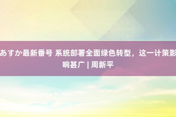 あすか最新番号 系统部署全面绿色转型，这一计策影响甚广 | 周新平