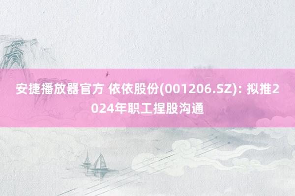 安捷播放器官方 依依股份(001206.SZ): 拟推2024年职工捏股沟通