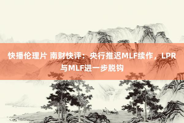 快播伦理片 南财快评：央行推迟MLF续作，LPR与MLF进一步脱钩