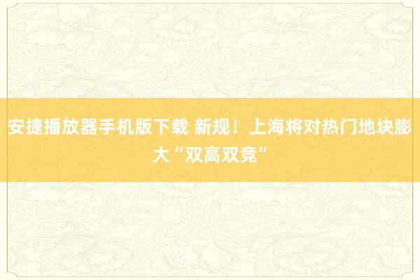 安捷播放器手机版下载 新规！上海将对热门地块膨大“双高双竞”