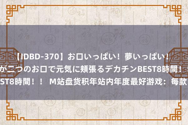 【IDBD-370】お口いっぱい！夢いっぱい！ MEGAマラ S級美女達が二つのお口で元気に頬張るデカチンBEST8時間！！ M站盘货积年站内年度最好游戏：每款皆是经典之作！