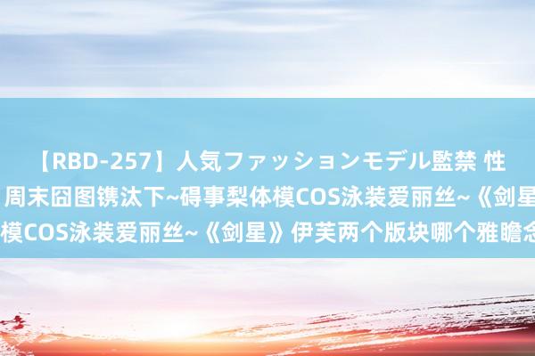 【RBD-257】人気ファッションモデル監禁 性虐コレクション3 AYA 周末囧图镌汰下~碍事梨体模COS泳装爱丽丝~《剑星》伊芙两个版块哪个雅瞻念~