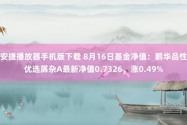 安捷播放器手机版下载 8月16日基金净值：鹏华品性优选羼杂A最新净值0.7326，涨0.49%