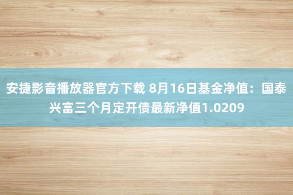 安捷影音播放器官方下载 8月16日基金净值：国泰兴富三个月定开债最新净值1.0209