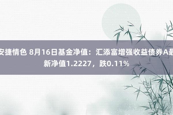 安捷情色 8月16日基金净值：汇添富增强收益债券A最新净值1.2227，跌0.11%