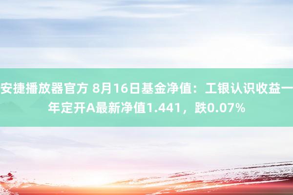 安捷播放器官方 8月16日基金净值：工银认识收益一年定开A最新净值1.441，跌0.07%