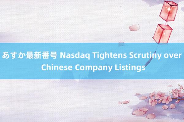 あすか最新番号 Nasdaq Tightens Scrutiny over Chinese Company Listings